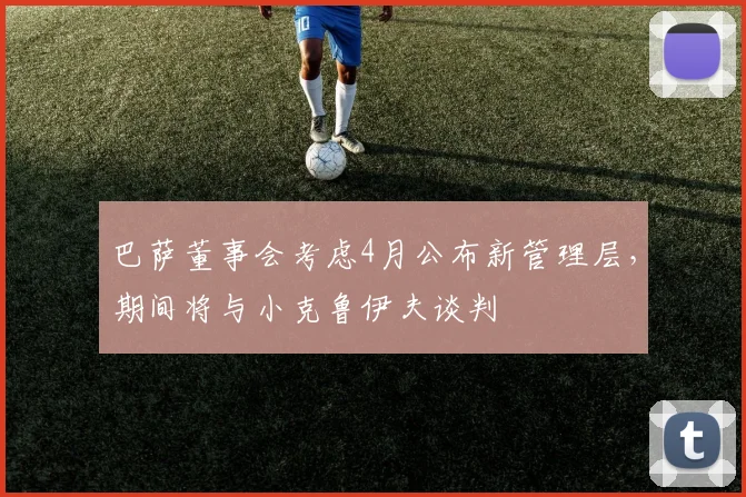巴萨董事会考虑4月公布新管理层，期间将与小克鲁伊夫谈判