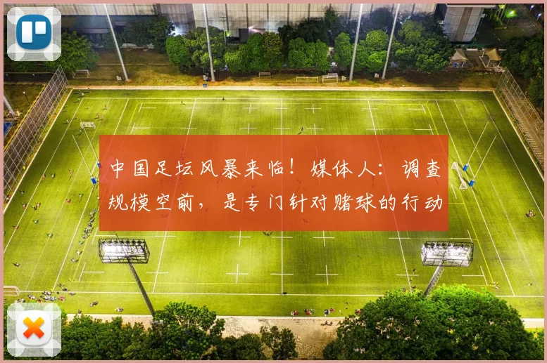 中国足坛风暴来临！媒体人：调查规模空前，是专门针对赌球的行动