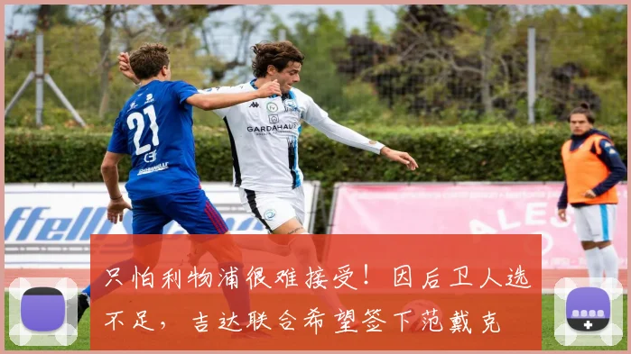 只怕利物浦很难接受！因后卫人选不足，吉达联合希望签下范戴克
