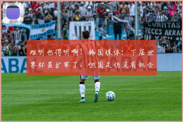 难听也得听啊！韩国媒体：下届世界杯虽扩军了，但国足仍没有机会