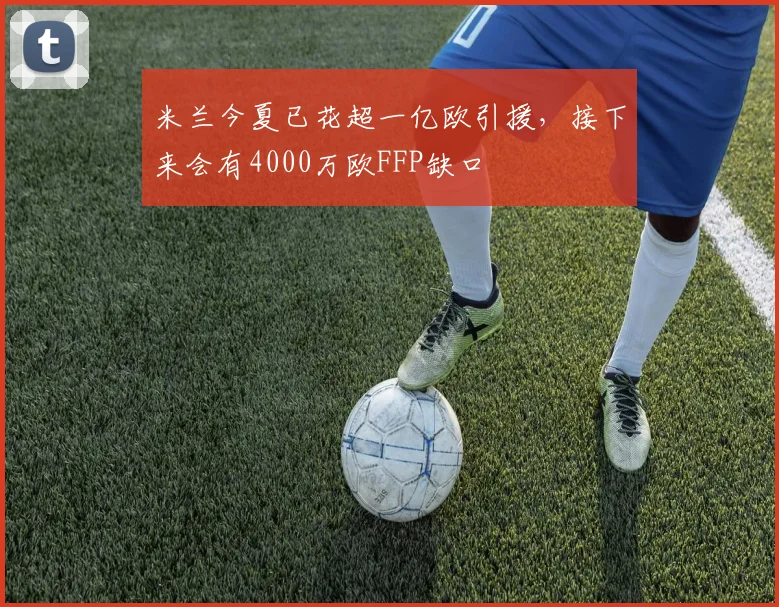 米兰今夏已花超一亿欧引援，接下来会有4000万欧FFP缺口