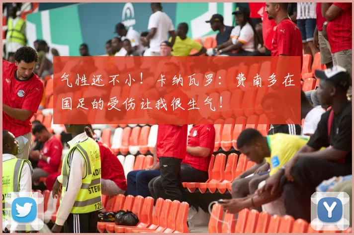 气性还不小！卡纳瓦罗：费南多在国足的受伤让我很生气！