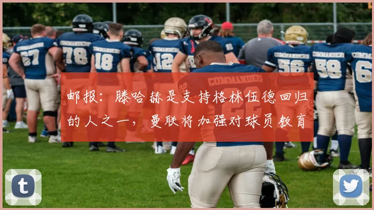 邮报：滕哈赫是支持格林伍德回归的人之一，曼联将加强对球员教育