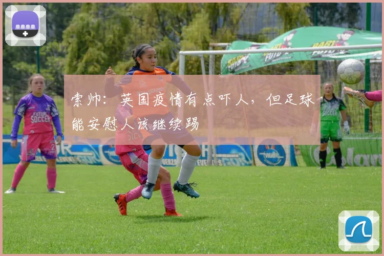 索帅：英国疫情有点吓人，但足球能安慰人该继续踢