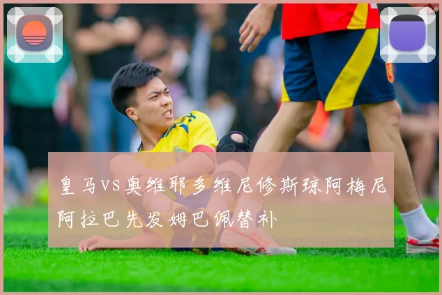 皇马vs奥维耶多维尼修斯琼阿梅尼阿拉巴先发姆巴佩替补