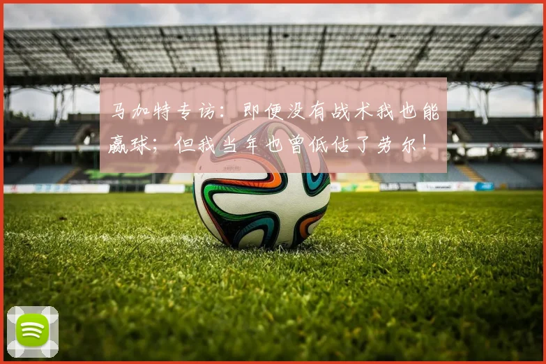 马加特专访：即便没有战术我也能赢球；但我当年也曾低估了劳尔！