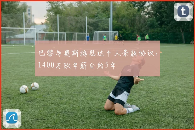 巴黎与奥斯梅恩达个人条款协议，1400万欧年薪合约5年