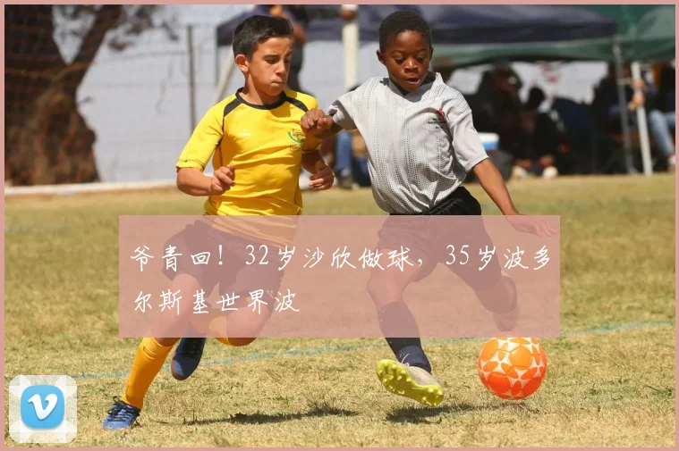 爷青回！32岁沙欣做球，35岁波多尔斯基世界波