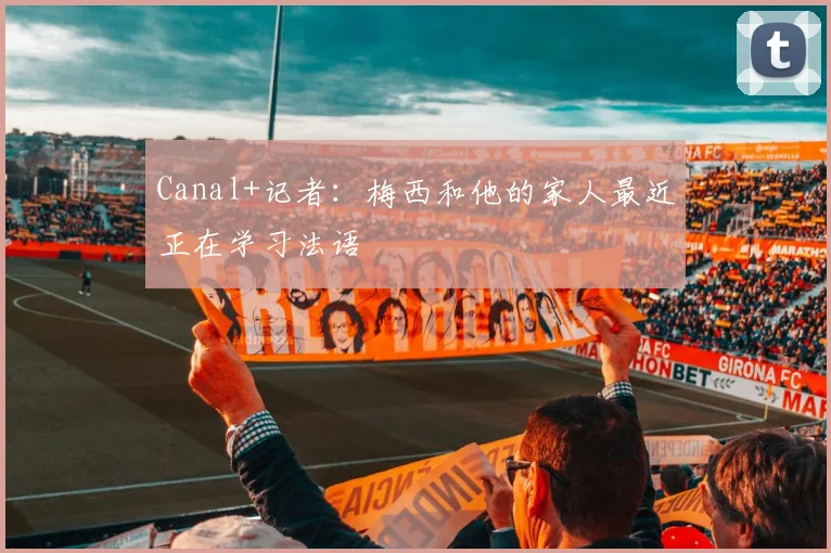 Canal+记者：梅西和他的家人最近正在学习法语