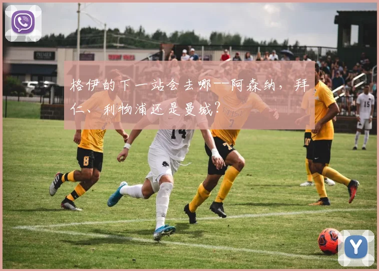 格伊的下一站会去哪--阿森纳，拜仁、利物浦还是曼城？