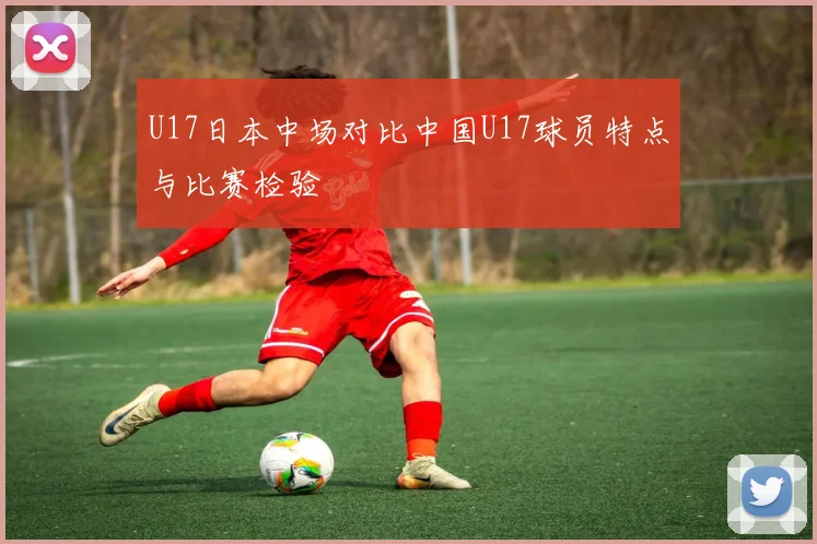 U17日本中场对比中国U17球员特点与比赛检验