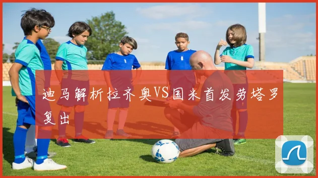 迪马解析拉齐奥VS国米首发劳塔罗复出