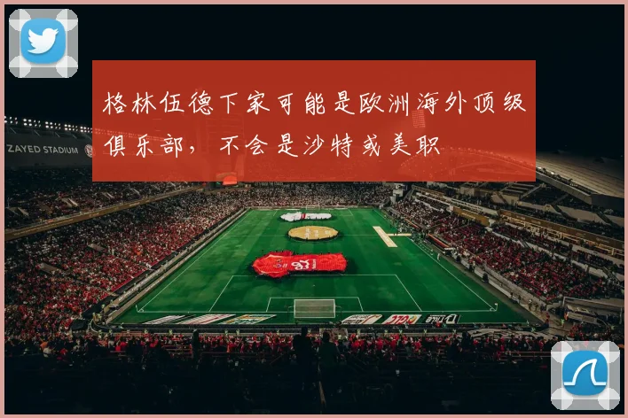 格林伍德下家可能是欧洲海外顶级俱乐部，不会是沙特或美职