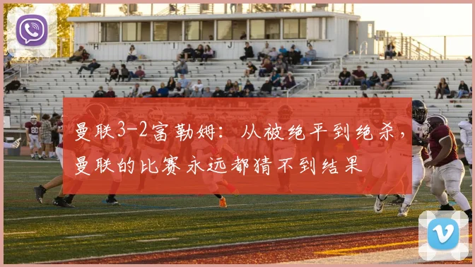曼联3-2富勒姆：从被绝平到绝杀，曼联的比赛永远都猜不到结果