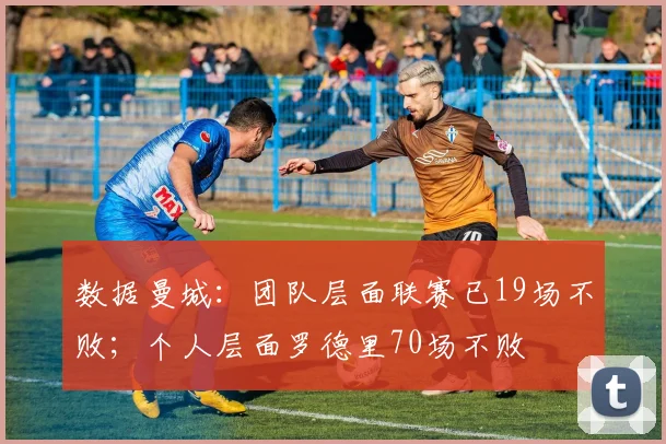 数据曼城：团队层面联赛已19场不败；个人层面罗德里70场不败