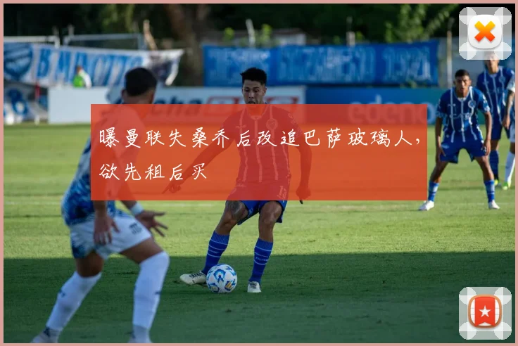 曝曼联失桑乔后改追巴萨玻璃人，欲先租后买