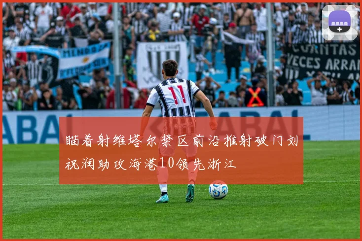 瞄着射维塔尔禁区前沿推射破门刘祝润助攻海港10领先浙江