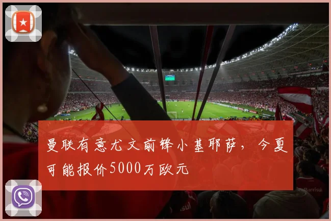 曼联有意尤文前锋小基耶萨，今夏可能报价5000万欧元