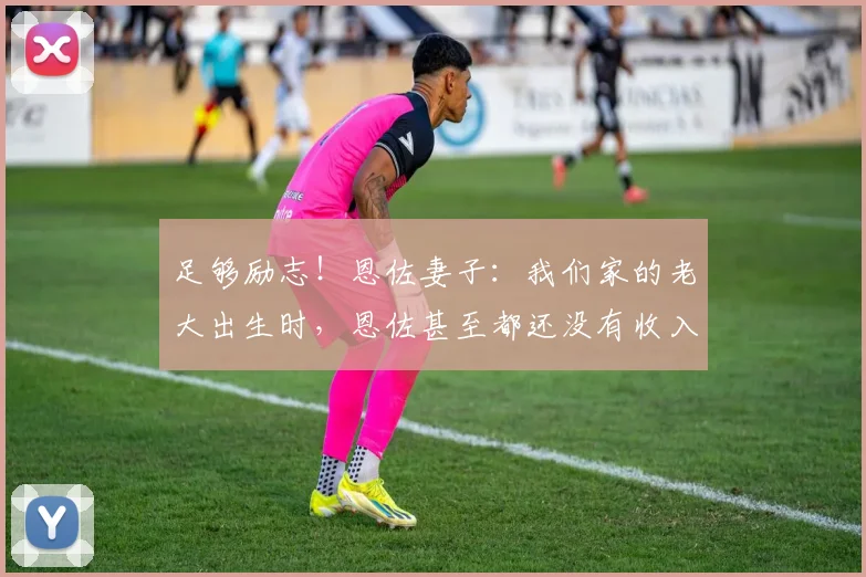 足够励志！恩佐妻子：我们家的老大出生时，恩佐甚至都还没有收入
