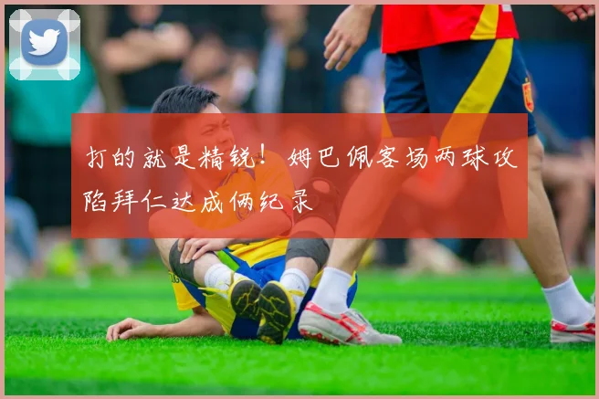 打的就是精锐！姆巴佩客场两球攻陷拜仁达成俩纪录