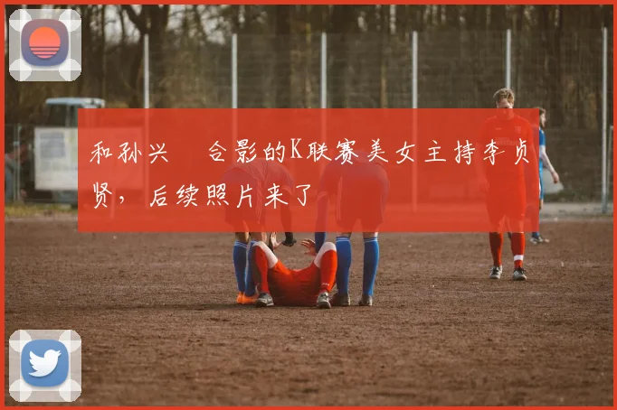 和孙兴慜合影的K联赛美女主持李贞贤，后续照片来了