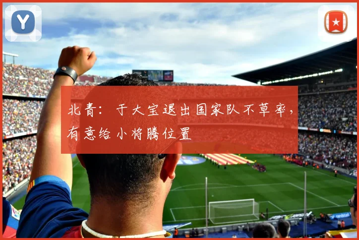 北青：于大宝退出国家队不草率，有意给小将腾位置