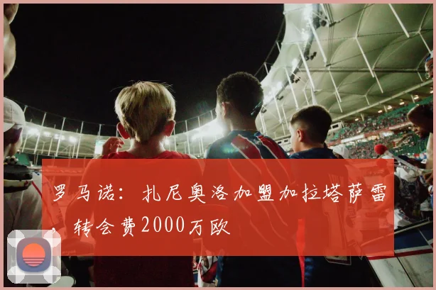 罗马诺：扎尼奥洛加盟加拉塔萨雷，转会费2000万欧
