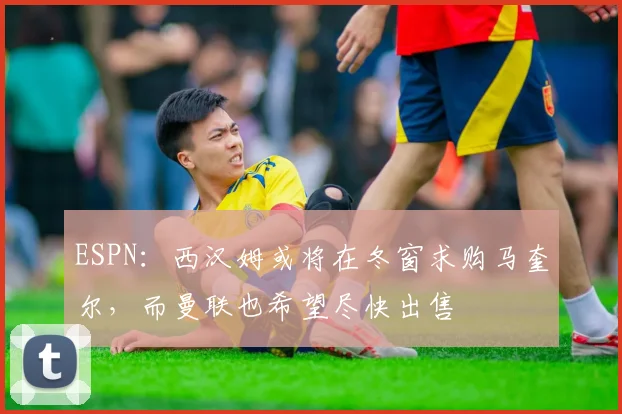 ESPN：西汉姆或将在冬窗求购马奎尔，而曼联也希望尽快出售