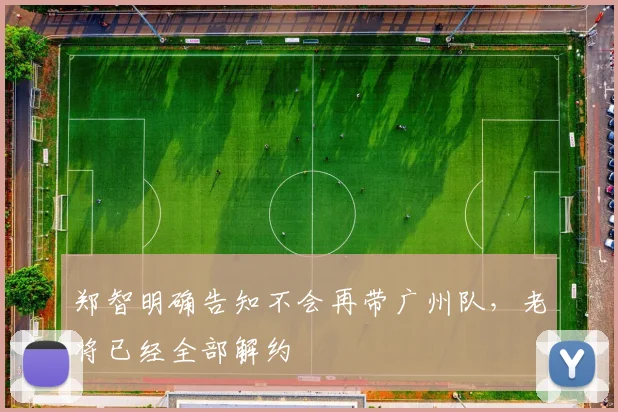 郑智明确告知不会再带广州队，老将已经全部解约