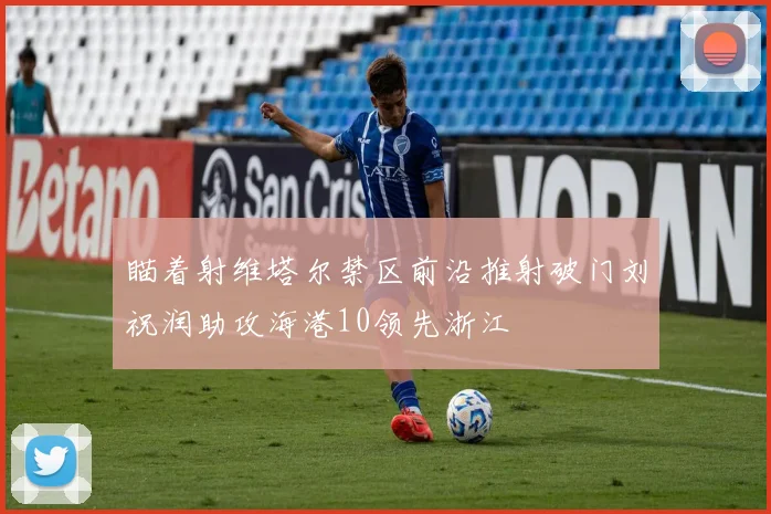 瞄着射维塔尔禁区前沿推射破门刘祝润助攻海港10领先浙江