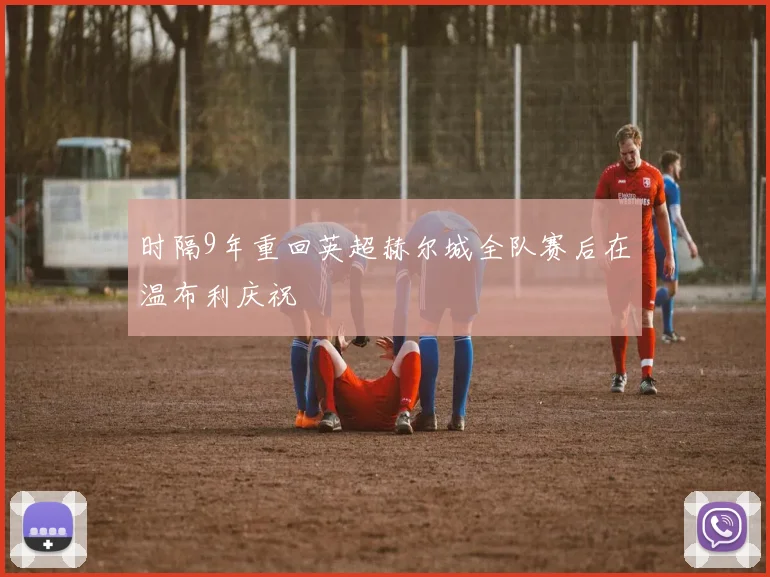 时隔9年重回英超赫尔城全队赛后在温布利庆祝