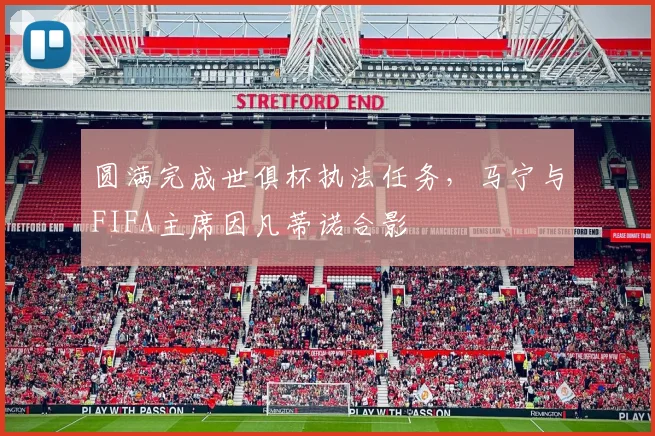 圆满完成世俱杯执法任务，马宁与FIFA主席因凡蒂诺合影