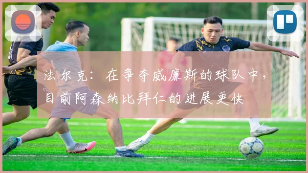 法尔克：在争夺威廉斯的球队中，目前阿森纳比拜仁的进展更快