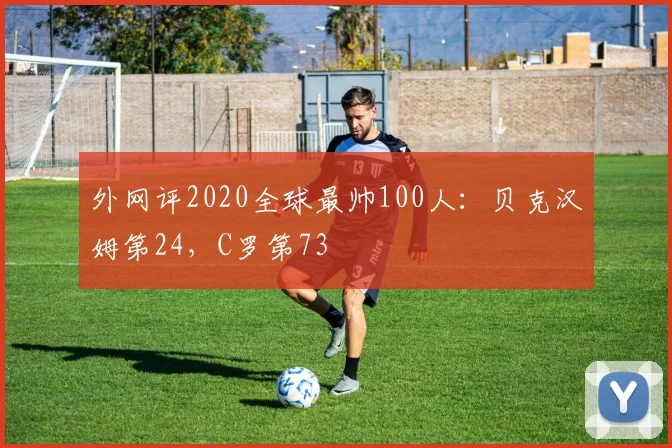 外网评2020全球最帅100人：贝克汉姆第24，C罗第73
