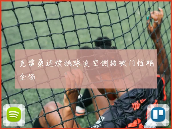 克雷桑连续挑球凌空侧钩破门惊艳全场