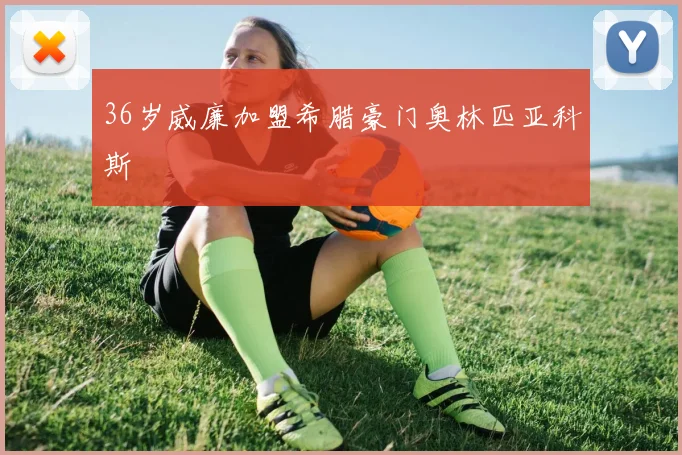 36岁威廉加盟希腊豪门奥林匹亚科斯