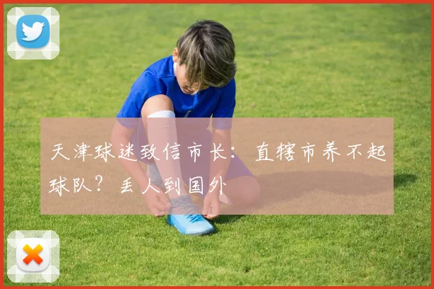 天津球迷致信市长：直辖市养不起球队？丢人到国外