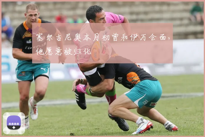 塞尔吉尼奥本月初曾和伊万会面，他愿意被归化