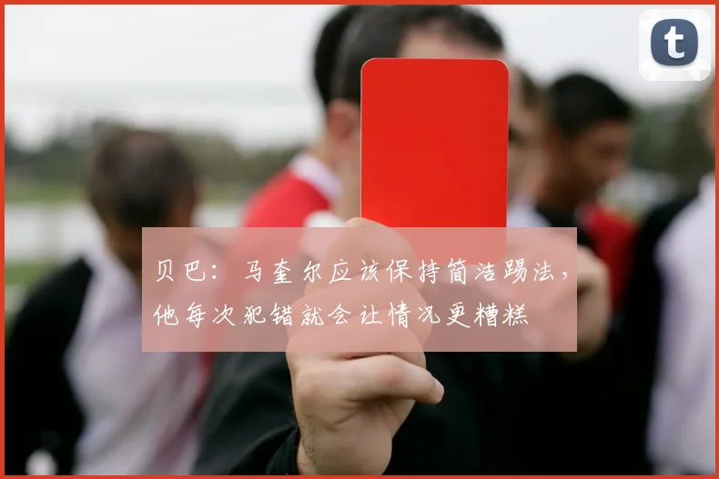 贝巴：马奎尔应该保持简洁踢法，他每次犯错就会让情况更糟糕