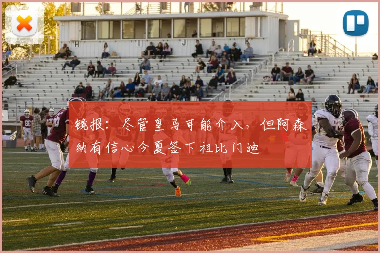 镜报：尽管皇马可能介入，但阿森纳有信心今夏签下祖比门迪