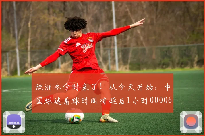 欧洲冬令时来了！从今天开始，中国球迷看球时间将延后1小时0000644
