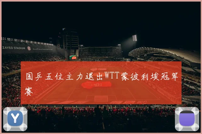 国乒五位主力退出WTT蒙彼利埃冠军赛
