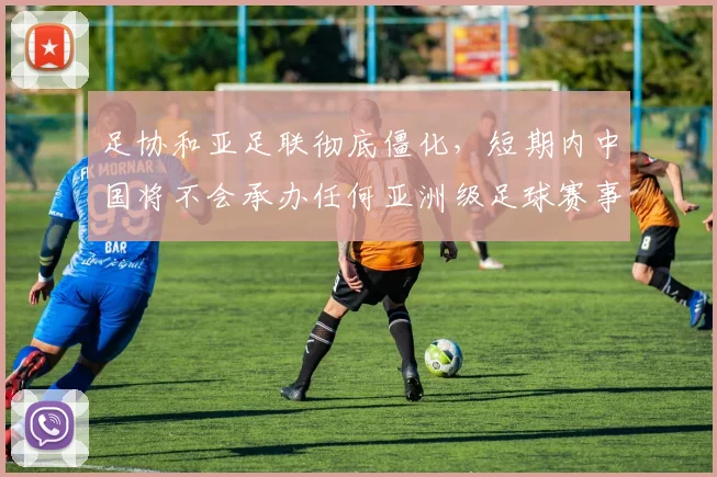 足协和亚足联彻底僵化，短期内中国将不会承办任何亚洲级足球赛事
